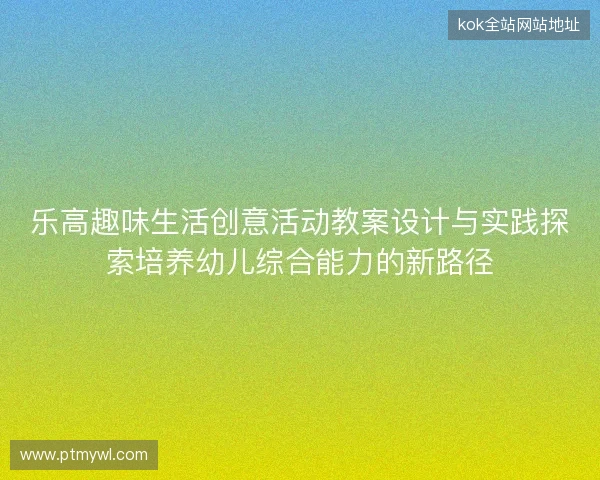 乐高趣味生活创意活动教案设计与实践探索培养幼儿综合能力的新路径